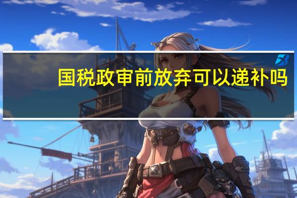 国税政审前放弃可以递补吗