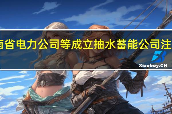 国网湖南省电力公司等成立抽水蓄能公司注册资本18亿元
