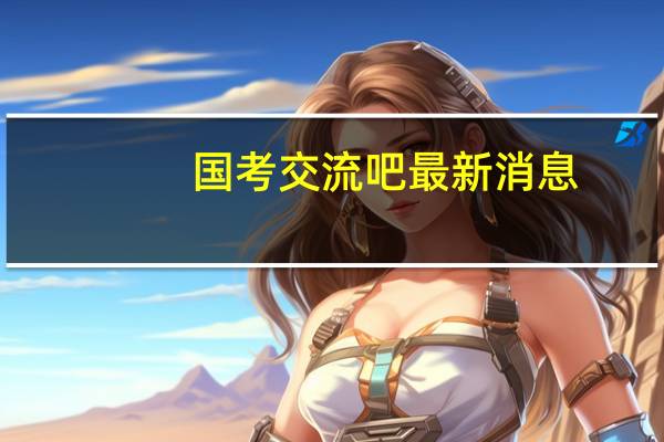国考交流吧最新消息（即时通讯-一种基于互联网的即时交流消息的业务简介）