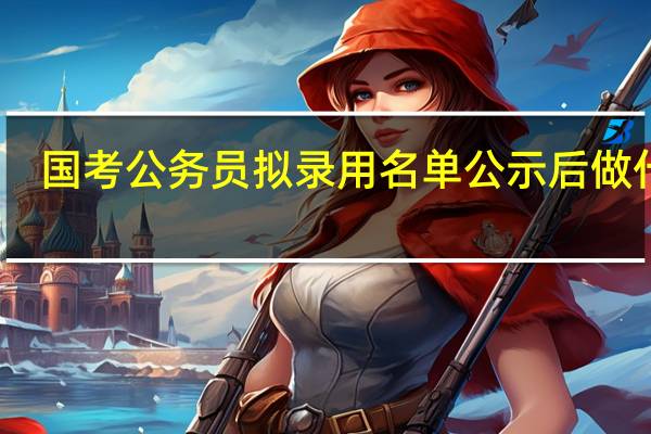 国考公务员拟录用名单公示后做什么