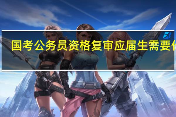 国考公务员资格复审应届生需要什么