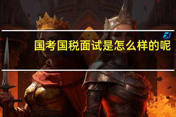 国考国税面试是怎么样的呢