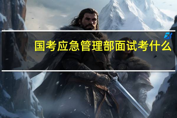 国考应急管理部面试考什么