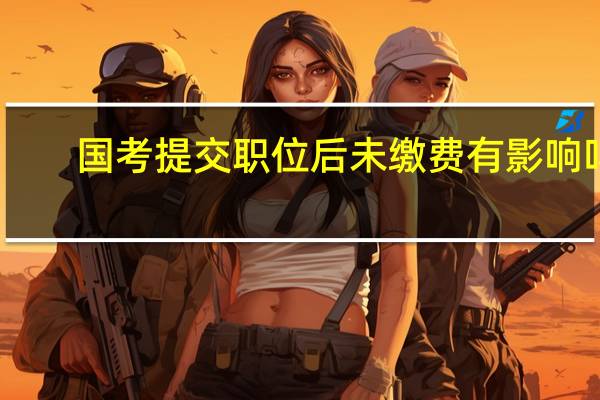 国考提交职位后未缴费有影响吗