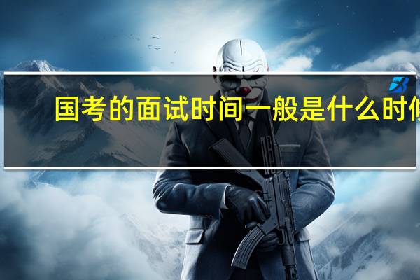 国考的面试时间一般是什么时候