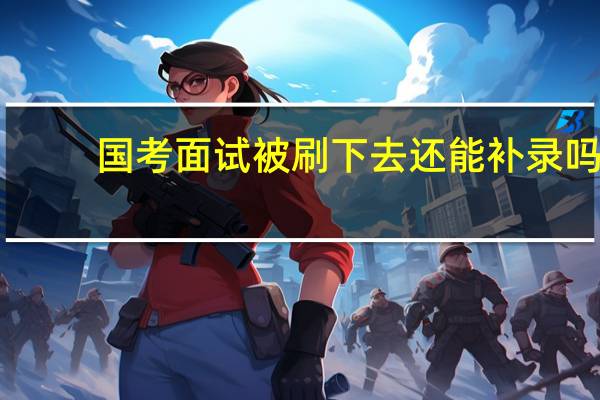 国考面试被刷下去还能补录吗？