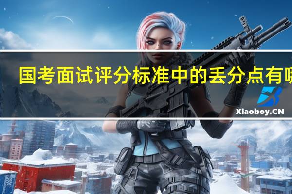 国考面试评分标准中的丢分点有哪些