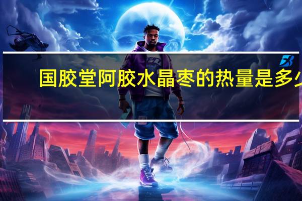 国胶堂 阿胶水晶枣的热量是多少