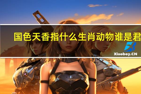 国色天香指什么生肖动物谁是君子（国色天香指什么生肖）