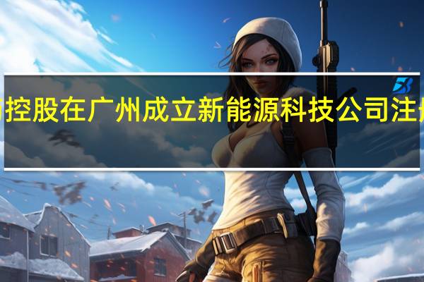 国药控股在广州成立新能源科技公司 注册资本1亿