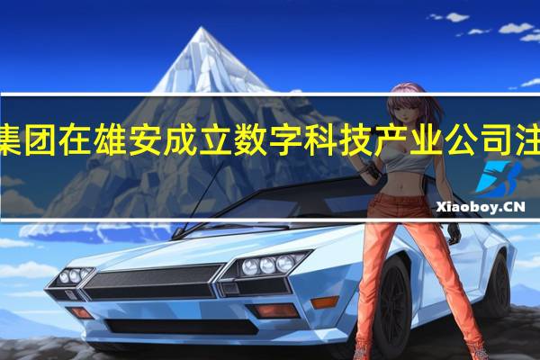 国药集团在雄安成立数字科技产业公司 注册资本1亿