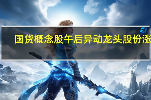 国货概念股午后异动 龙头股份涨停