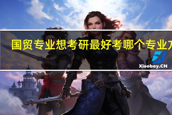 国贸专业想考研最好考哪个专业方向,211工程大学大二女生