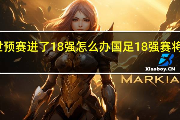 国足世预赛进了18强怎么办 国足18强赛将分在第五档