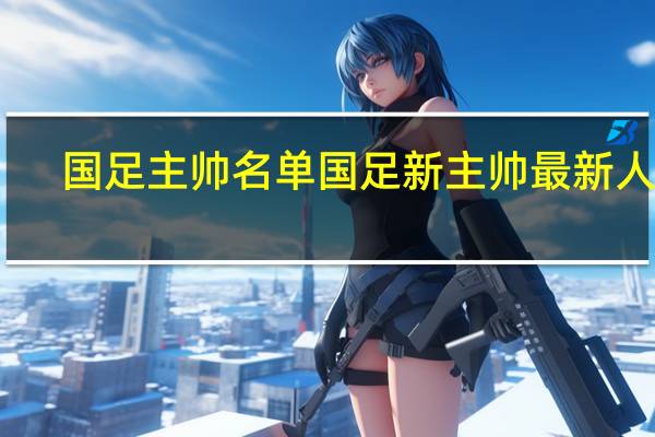 国足主帅名单 国足新主帅最新人选