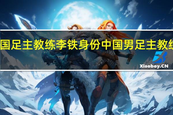 国足主教练李铁身份 中国男足主教练李铁