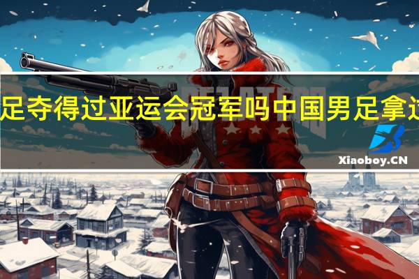 国足夺得过亚运会冠军吗 中国男足拿过冠军吗