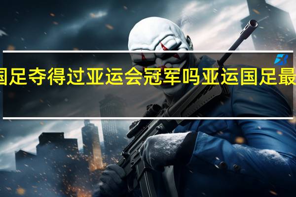 国足夺得过亚运会冠军吗 亚运国足最新消息