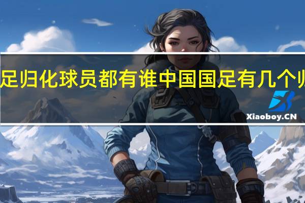 国足归化球员都有谁 中国国足有几个归化球员
