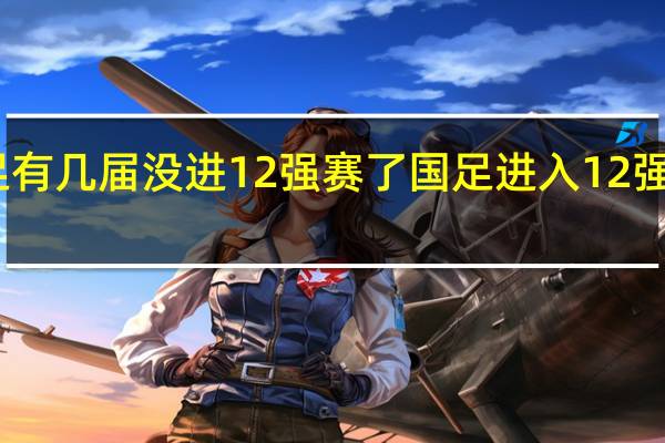 国足有几届没进12强赛了 国足进入12强赛之后呢