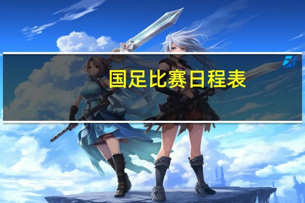 国足比赛日程表（国足比赛日程）