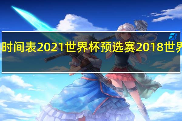 国足比赛时间表2021世界杯预选赛 2018世界杯预选赛中国