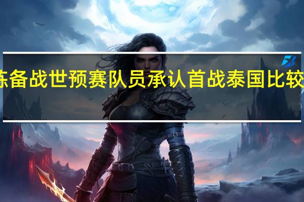 国足深圳开练备战世预赛队员承认首战泰国比较难 到底什么情况呢