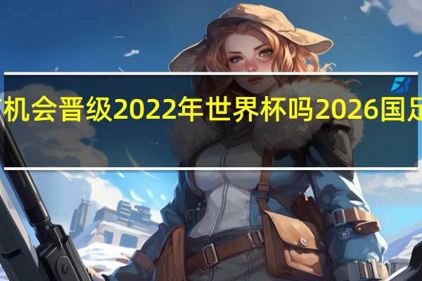 国足还有机会晋级2022年世界杯吗 2026国足能进世界杯吗