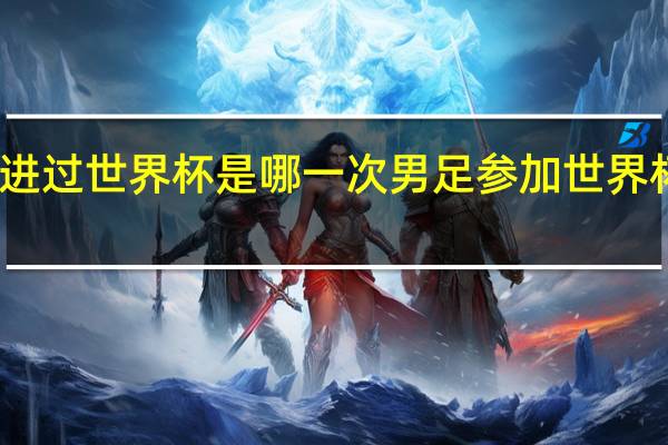 国足进过世界杯是哪一次 男足参加世界杯是哪一年