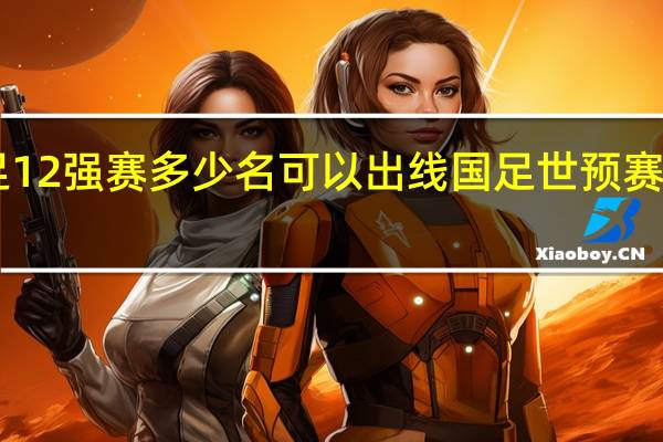 国足12强赛多少名可以出线 国足世预赛赛程12强