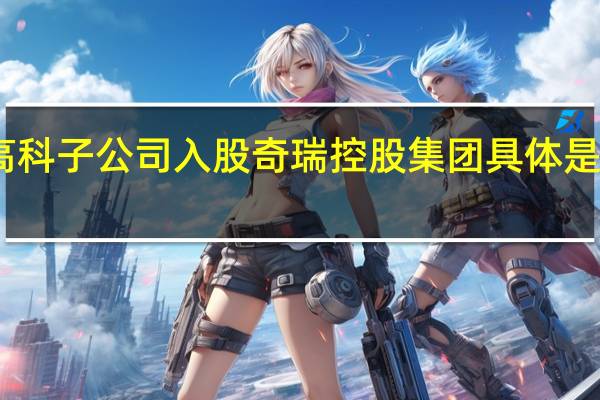 国轩高科子公司入股奇瑞控股集团 具体是什么情况呢