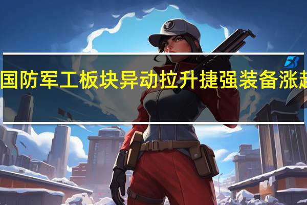 国防军工板块异动拉升 捷强装备涨超12%