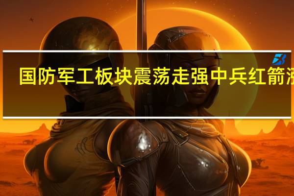 国防军工板块震荡走强 中兵红箭涨停