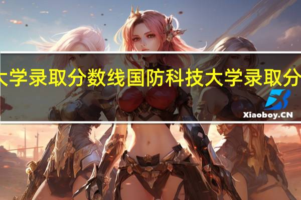 国防大学录取分数线 国防科技大学录取分数线有多少