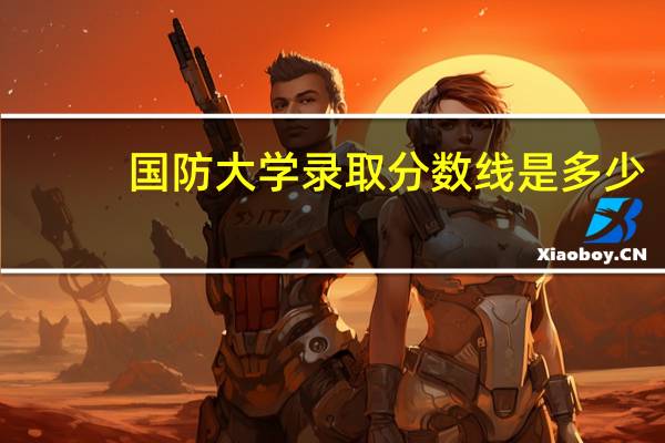 国防大学录取分数线是多少