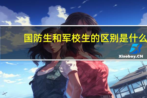 国防生和军校生的区别是什么