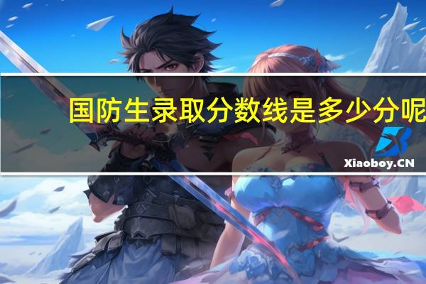 国防生录取分数线是多少分呢