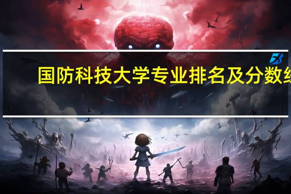 国防科技大学专业排名及分数线