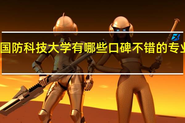 国防科技大学有哪些口碑不错的专业推荐