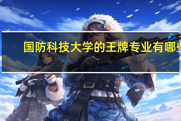国防科技大学的王牌专业有哪些