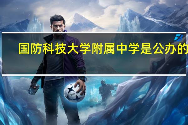 国防科技大学附属中学是公办的吗?