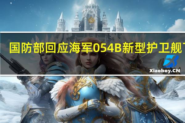 国防部回应海军054B新型护卫舰下水