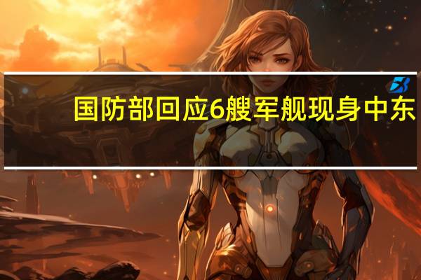 国防部回应6艘军舰现身中东：系护航编队 到底什么情况呢