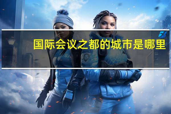 国际会议之都的城市是哪里（国际会议之都）