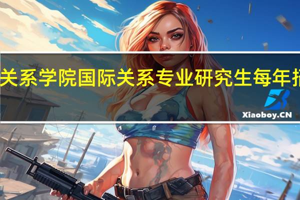 国际关系学院国际关系专业研究生每年招多少人啊，好考吗