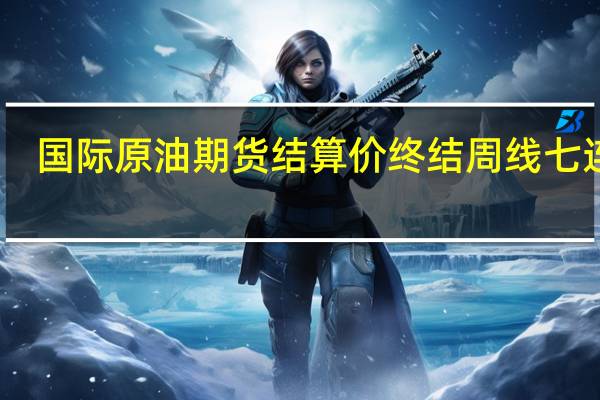 国际原油期货结算价终结周线七连涨
