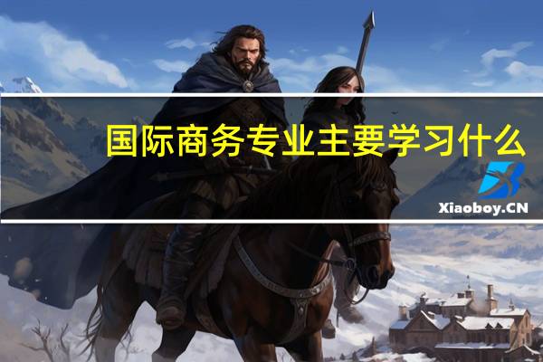 国际商务专业主要学习什么