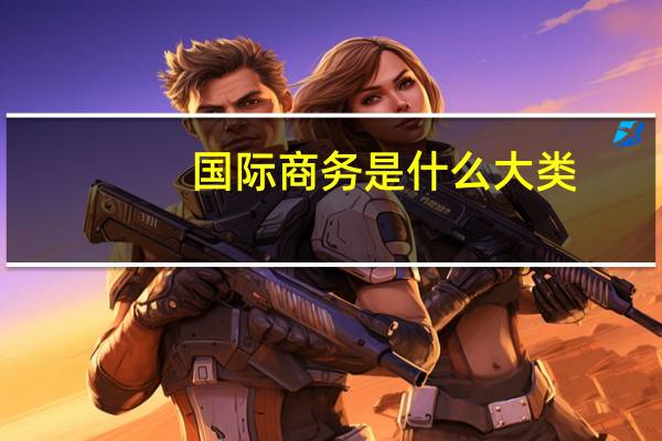 国际商务是什么大类（国际商务是什么）