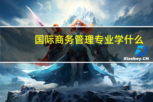 国际商务管理专业学什么
