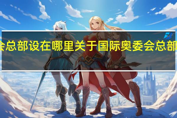 国际奥委会总部设在哪里 关于国际奥委会总部设在哪里的介绍
